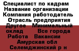 Специалист по кадрам › Название организации ­ Компания-работодатель › Отрасль предприятия ­ Другое › Минимальный оклад ­ 1 - Все города Работа » Вакансии   . Амурская обл.,Селемджинский р-н